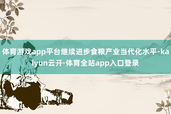 体育游戏app平台继续进步食粮产业当代化水平-kaiyun云开·体育全站app入口登录