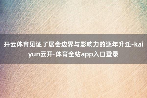 开云体育见证了展会边界与影响力的逐年升迁-kaiyun云开·体育全站app入口登录