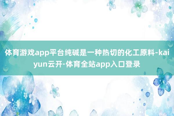体育游戏app平台纯碱是一种热切的化工原料-kaiyun云开·体育全站app入口登录