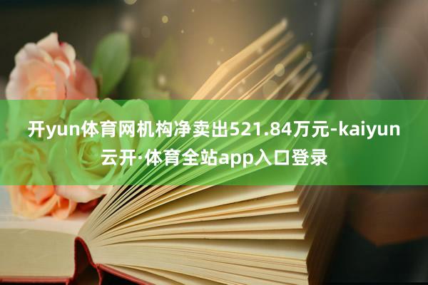 开yun体育网机构净卖出521.84万元-kaiyun云开·体育全站app入口登录