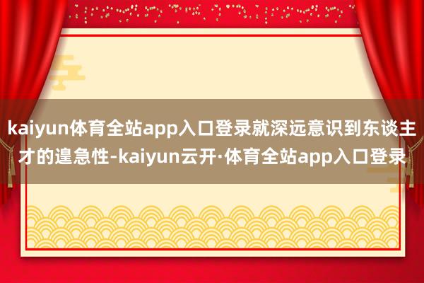 kaiyun体育全站app入口登录就深远意识到东谈主才的遑急性-kaiyun云开·体育全站app入口登录