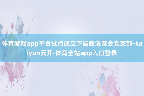 体育游戏app平台试点成立下层政法聚会党支部-kaiyun云开·体育全站app入口登录