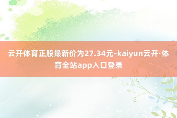 云开体育正股最新价为27.34元-kaiyun云开·体育全站app入口登录