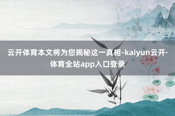 云开体育本文将为您揭秘这一真相-kaiyun云开·体育全站app入口登录