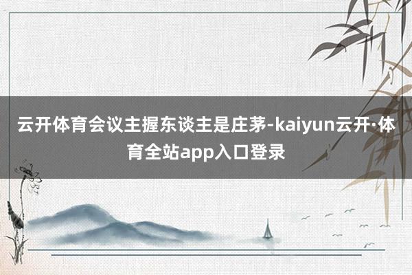 云开体育会议主握东谈主是庄茅-kaiyun云开·体育全站app入口登录