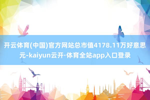 开云体育(中国)官方网站总市值4178.11万好意思元-kaiyun云开·体育全站app入口登录