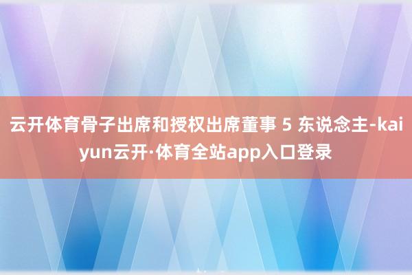 云开体育骨子出席和授权出席董事 5 东说念主-kaiyun云开·体育全站app入口登录
