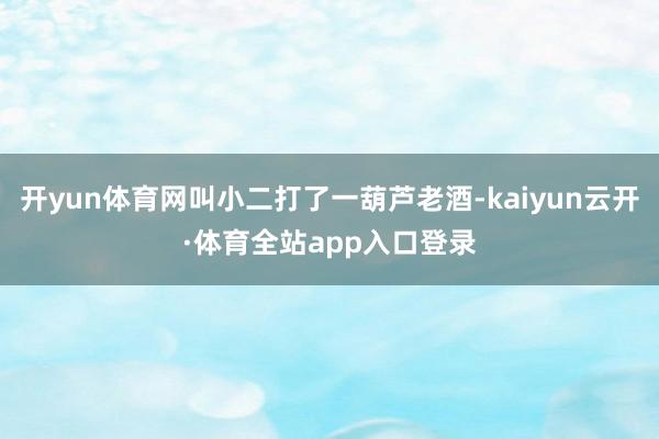 开yun体育网叫小二打了一葫芦老酒-kaiyun云开·体育全站app入口登录