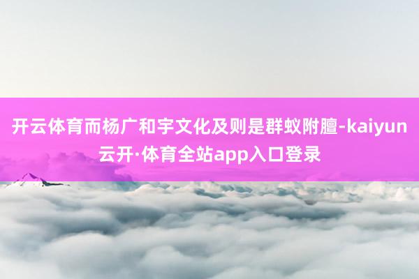 开云体育而杨广和宇文化及则是群蚁附膻-kaiyun云开·体育全站app入口登录