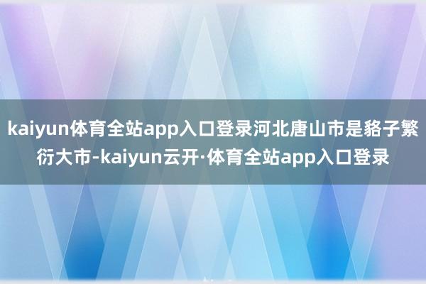kaiyun体育全站app入口登录河北唐山市是貉子繁衍大市-kaiyun云开·体育全站app入口登录