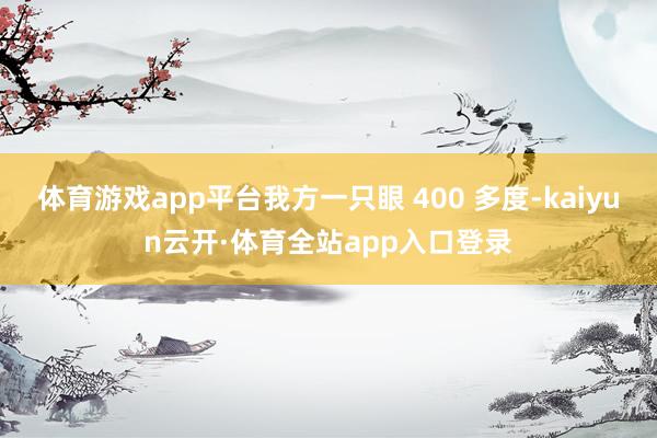 体育游戏app平台我方一只眼 400 多度-kaiyun云开·体育全站app入口登录