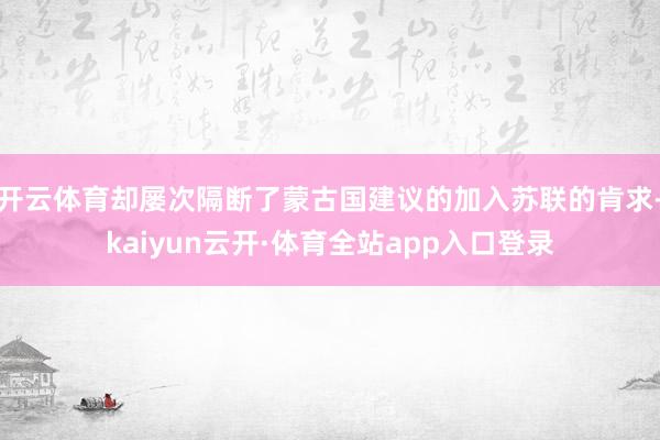 开云体育却屡次隔断了蒙古国建议的加入苏联的肯求-kaiyun云开·体育全站app入口登录