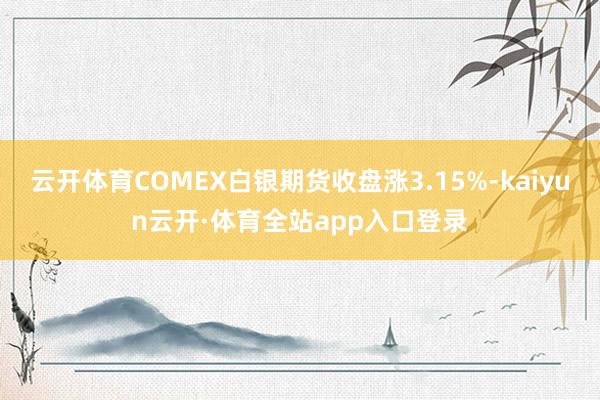 云开体育COMEX白银期货收盘涨3.15%-kaiyun云开·体育全站app入口登录