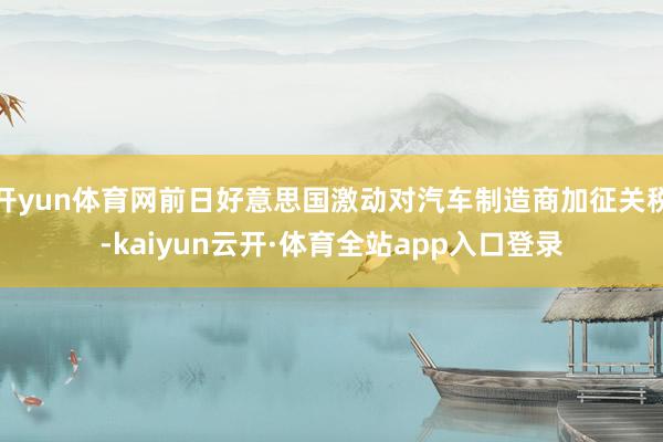 开yun体育网前日好意思国激动对汽车制造商加征关税-kaiyun云开·体育全站app入口登录
