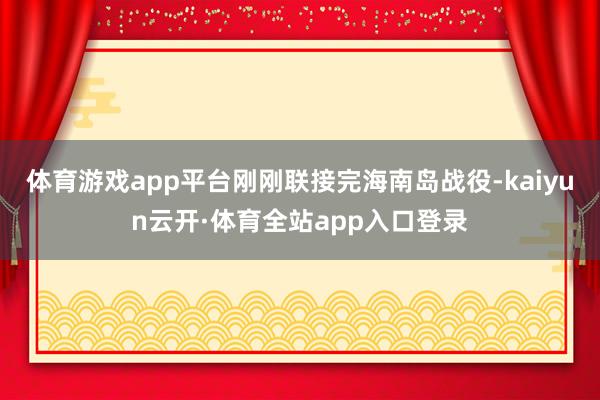 体育游戏app平台刚刚联接完海南岛战役-kaiyun云开·体育全站app入口登录