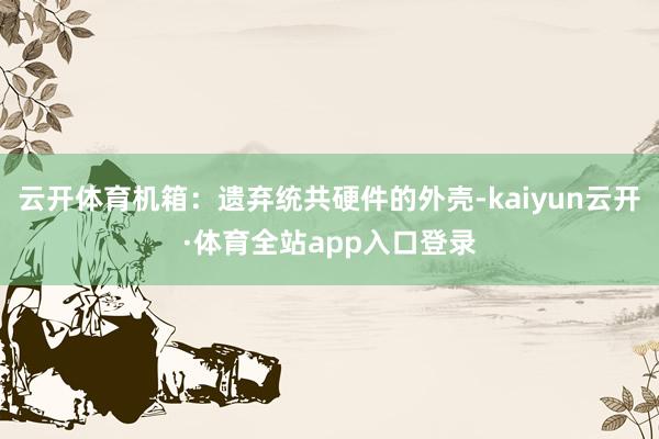 云开体育机箱：遗弃统共硬件的外壳-kaiyun云开·体育全站app入口登录