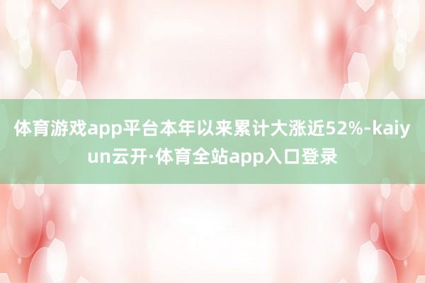 体育游戏app平台本年以来累计大涨近52%-kaiyun云开·体育全站app入口登录