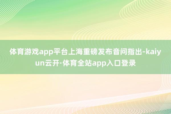 体育游戏app平台　　上海重磅发布　　音问指出-kaiyun云开·体育全站app入口登录