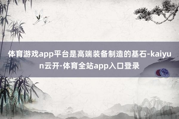 体育游戏app平台是高端装备制造的基石-kaiyun云开·体育全站app入口登录