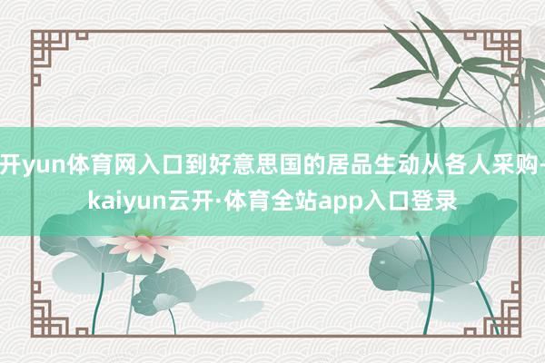 开yun体育网入口到好意思国的居品生动从各人采购-kaiyun云开·体育全站app入口登录