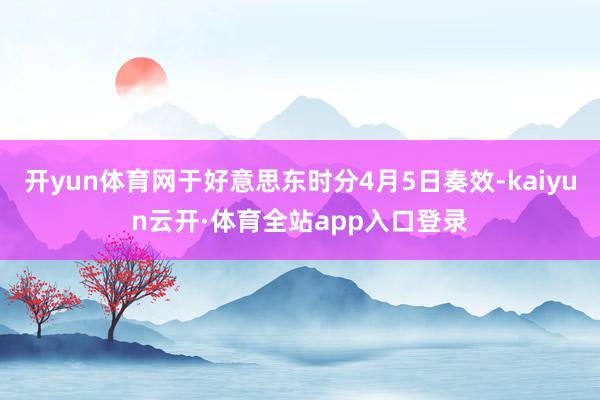 开yun体育网于好意思东时分4月5日奏效-kaiyun云开·体育全站app入口登录