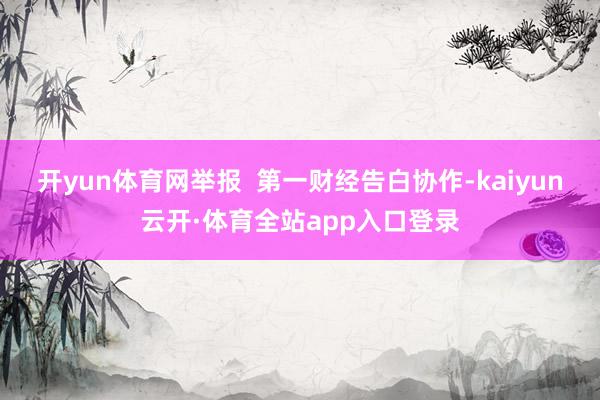 开yun体育网举报 第一财经告白协作-kaiyun云开·体育全站app入口登录