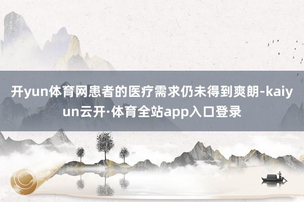 开yun体育网患者的医疗需求仍未得到爽朗-kaiyun云开·体育全站app入口登录