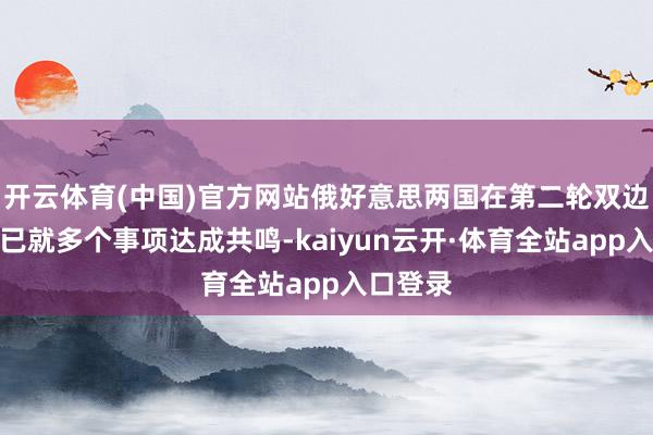 开云体育(中国)官方网站俄好意思两国在第二轮双边接洽前已就多个事项达成共鸣-kaiyun云开·体育全站app入口登录