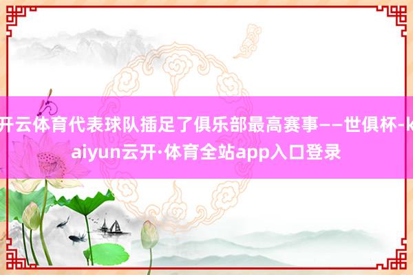 开云体育代表球队插足了俱乐部最高赛事——世俱杯-kaiyun云开·体育全站app入口登录