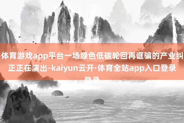 体育游戏app平台一场绿色低碳轮回再诓骗的产业纠正正在演出-kaiyun云开·体育全站app入口登录