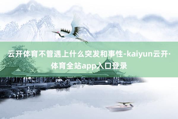 云开体育不管遇上什么突发和事性-kaiyun云开·体育全站app入口登录