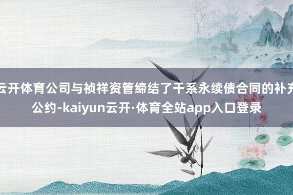 云开体育公司与祯祥资管缔结了干系永续债合同的补充公约-kaiyun云开·体育全站app入口登录