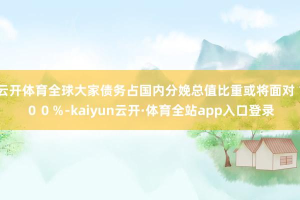 云开体育全球大家债务占国内分娩总值比重或将面对100%-kaiyun云开·体育全站app入口登录