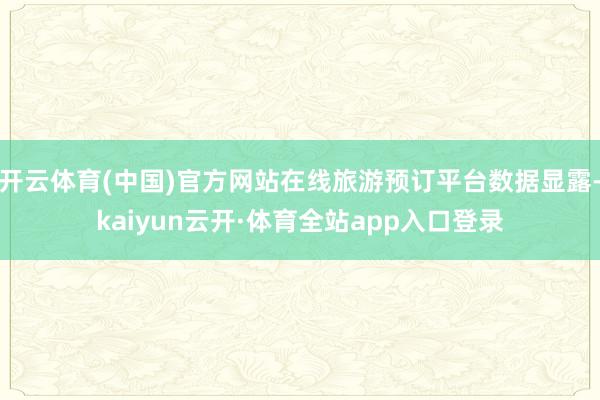 开云体育(中国)官方网站在线旅游预订平台数据显露-kaiyun云开·体育全站app入口登录