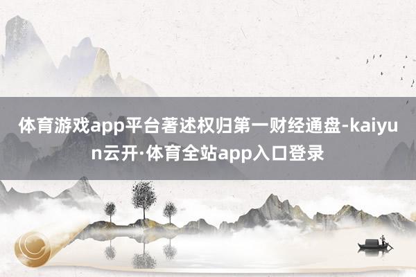 体育游戏app平台著述权归第一财经通盘-kaiyun云开·体育全站app入口登录