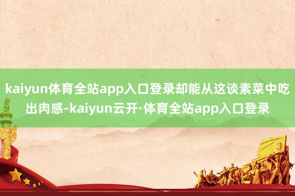 kaiyun体育全站app入口登录却能从这谈素菜中吃出肉感-kaiyun云开·体育全站app入口登录