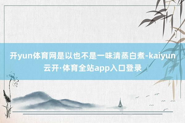 开yun体育网是以也不是一味清蒸白煮-kaiyun云开·体育全站app入口登录