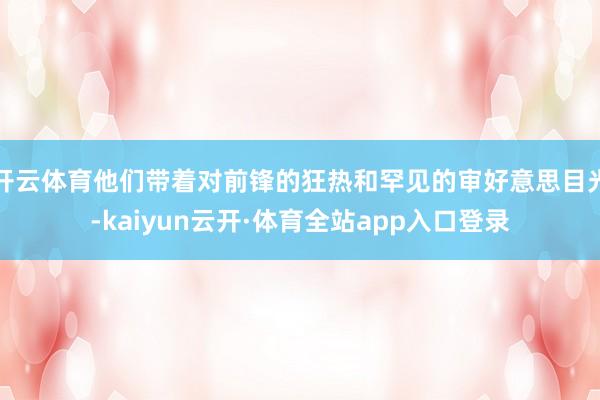 开云体育他们带着对前锋的狂热和罕见的审好意思目光-kaiyun云开·体育全站app入口登录