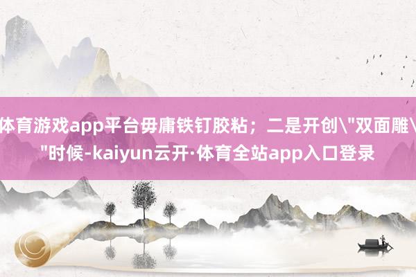 体育游戏app平台毋庸铁钉胶粘；二是开创＂双面雕＂时候-kaiyun云开·体育全站app入口登录