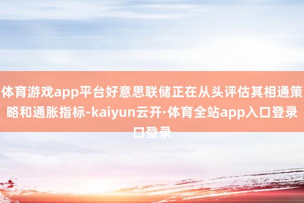 体育游戏app平台好意思联储正在从头评估其相通策略和通胀指标-kaiyun云开·体育全站app入口登录