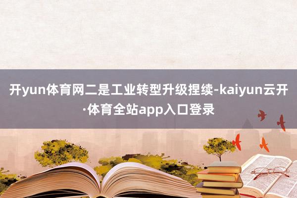 开yun体育网二是工业转型升级捏续-kaiyun云开·体育全站app入口登录