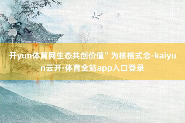 开yun体育网生态共创价值”为核格式念-kaiyun云开·体育全站app入口登录