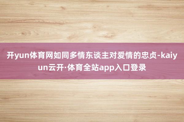 开yun体育网如同多情东谈主对爱情的忠贞-kaiyun云开·体育全站app入口登录