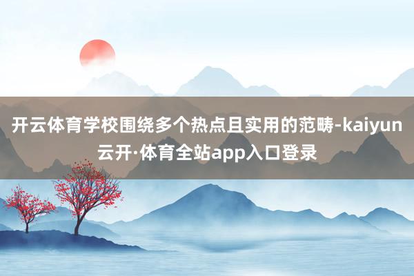 开云体育学校围绕多个热点且实用的范畴-kaiyun云开·体育全站app入口登录