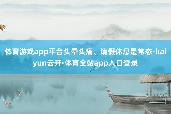 体育游戏app平台头晕头痛、请假休息是常态-kaiyun云开·体育全站app入口登录