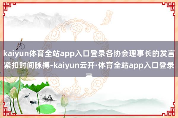 kaiyun体育全站app入口登录各协会理事长的发言紧扣时间脉搏-kaiyun云开·体育全站app入口登录