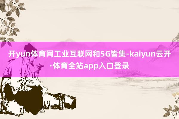 开yun体育网工业互联网和5G皆集-kaiyun云开·体育全站app入口登录