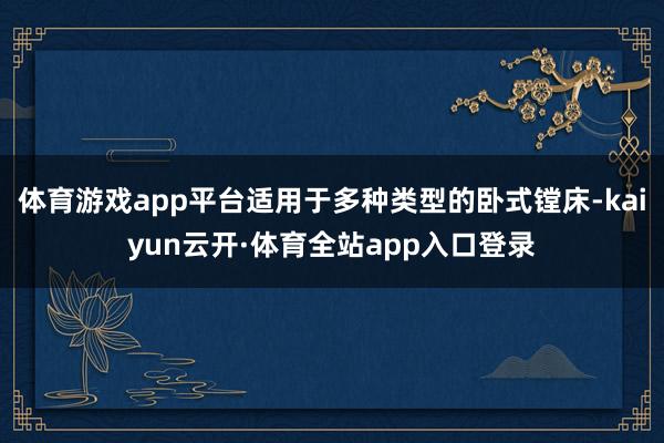 体育游戏app平台适用于多种类型的卧式镗床-kaiyun云开·体育全站app入口登录