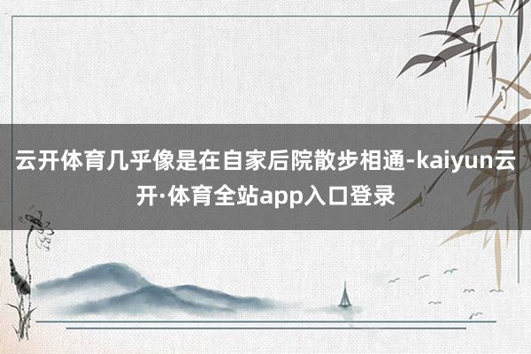 云开体育几乎像是在自家后院散步相通-kaiyun云开·体育全站app入口登录