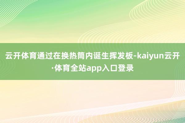 云开体育通过在换热筒内诞生挥发板-kaiyun云开·体育全站app入口登录
